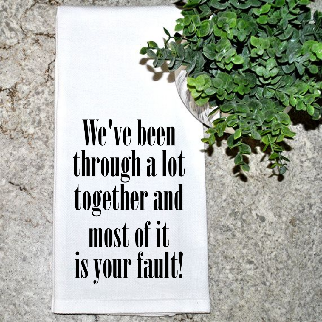 We've been through a lot together and most of it is your fault!